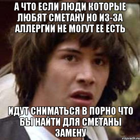 А что если люди которые любят сметану но из-за аллергии не могут ее есть Идут сниматься в порно что бы найти для сметаны замену, Мем А что если (Киану Ривз)