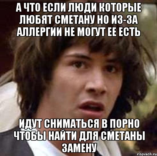 А что если люди которые любят сметану но из-за аллергии не могут ее есть Идут сниматься в порно чтобы найти для сметаны замену, Мем А что если (Киану Ривз)