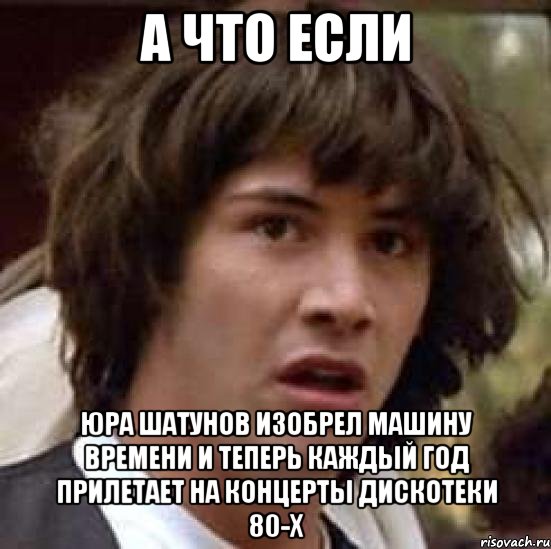 а что если юра шатунов изобрел машину времени и теперь каждый год прилетает на концерты дискотеки 80-х, Мем А что если (Киану Ривз)