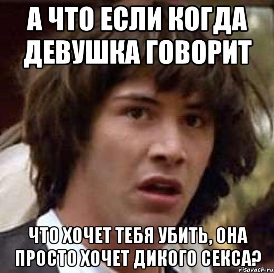 А ЧТО ЕСЛИ КОГДА ДЕВУШКА ГОВОРИТ ЧТО ХОЧЕТ ТЕБЯ УБИТЬ, ОНА ПРОСТО ХОЧЕТ ДИКОГО СЕКСА?, Мем А что если (Киану Ривз)