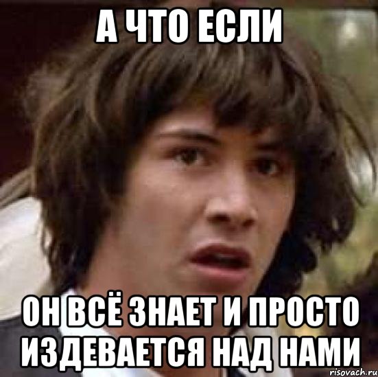 А ЧТО ЕСЛИ ОН ВСЁ ЗНАЕТ И ПРОСТО ИЗДЕВАЕТСЯ НАД НАМИ, Мем А что если (Киану Ривз)