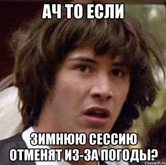 Ач то если зимнюю сессию отменят из-за погоды?, Мем А что если (Киану Ривз)