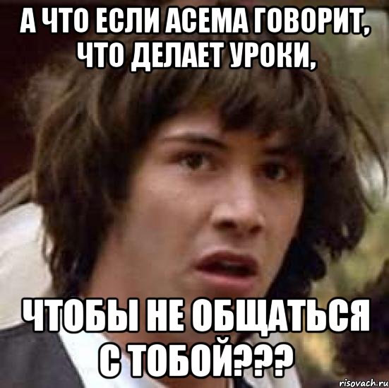 а что если Асема говорит, что делает уроки, чтобы не общаться с тобой???, Мем А что если (Киану Ривз)