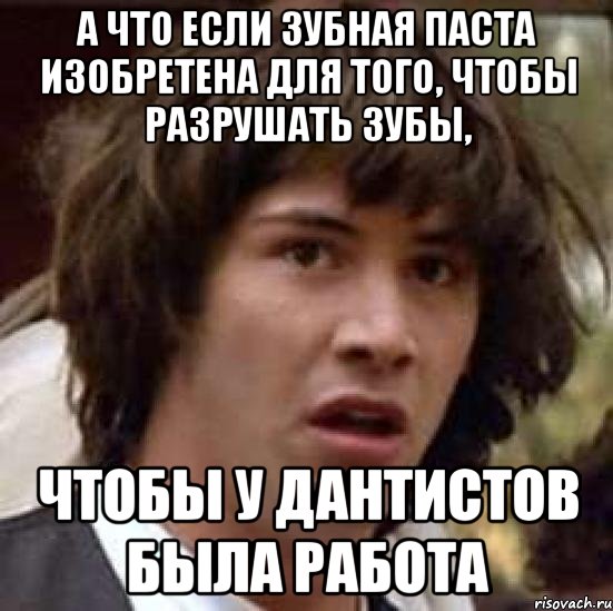 а что если зубная паста изобретена для того, чтобы разрушать зубы, чтобы у дантистов была работа, Мем А что если (Киану Ривз)