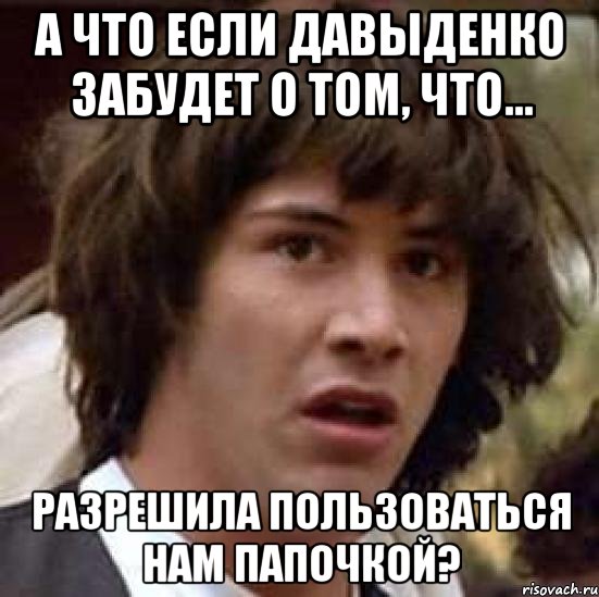 А что если Давыденко забудет о том, что... разрешила пользоваться нам папочкой?, Мем А что если (Киану Ривз)