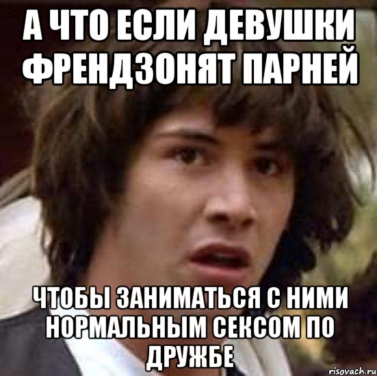 а что если девушки френдзонят парней чтобы заниматься с ними нормальным сексом по дружбе, Мем А что если (Киану Ривз)