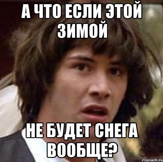 А ЧТО ЕСЛИ ЭТОЙ ЗИМОЙ НЕ БУДЕТ СНЕГА ВООБЩЕ?, Мем А что если (Киану Ривз)