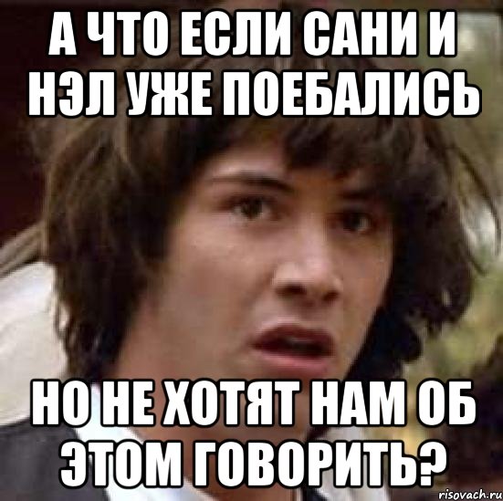 А ЧТО ЕСЛИ САНИ И НЭЛ УЖЕ ПОЕБАЛИСЬ НО НЕ ХОТЯТ НАМ ОБ ЭТОМ ГОВОРИТЬ?, Мем А что если (Киану Ривз)