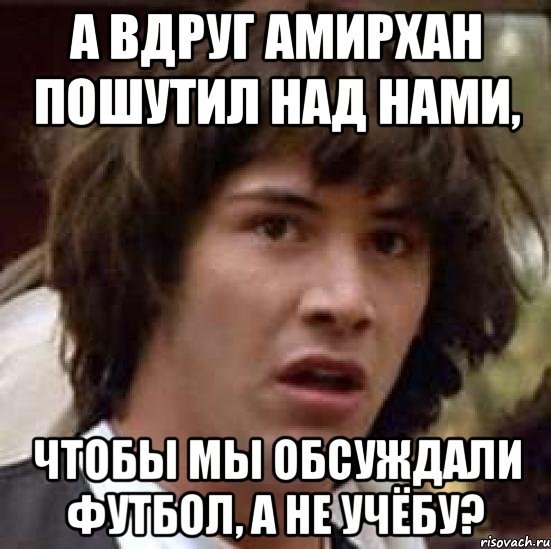 А вдруг Амирхан пошутил над нами, чтобы мы обсуждали футбол, а не учёбу?, Мем А что если (Киану Ривз)