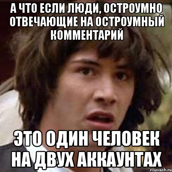 А что если люди, остроумно отвечающие на остроумный комментарий это один человек на двух аккаунтах, Мем А что если (Киану Ривз)