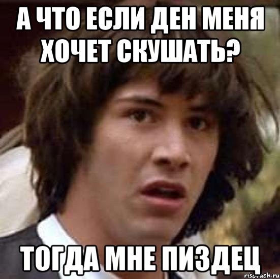 А что если Ден меня хочет скушать? тогда мне пиздец, Мем А что если (Киану Ривз)