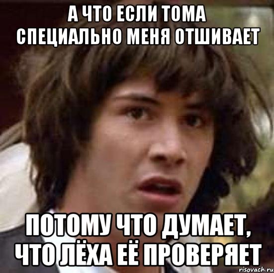 А ЧТО ЕСЛИ ТОМА СПЕЦИАЛЬНО МЕНЯ ОТШИВАЕТ ПОТОМУ ЧТО ДУМАЕТ, ЧТО ЛЁХА ЕЁ ПРОВЕРЯЕТ, Мем А что если (Киану Ривз)