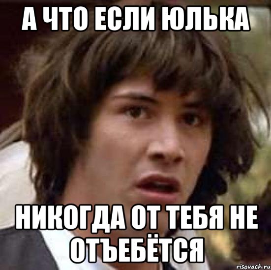 А что если Юлька Никогда от тебя не отъебётся, Мем А что если (Киану Ривз)