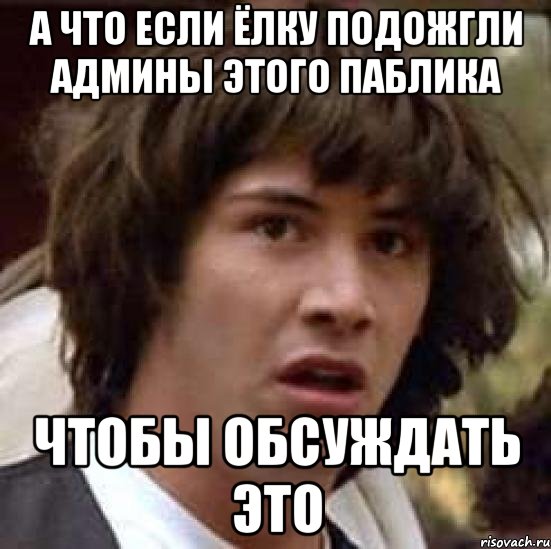 а что если ёлку подожгли админы этого паблика чтобы обсуждать это, Мем А что если (Киану Ривз)