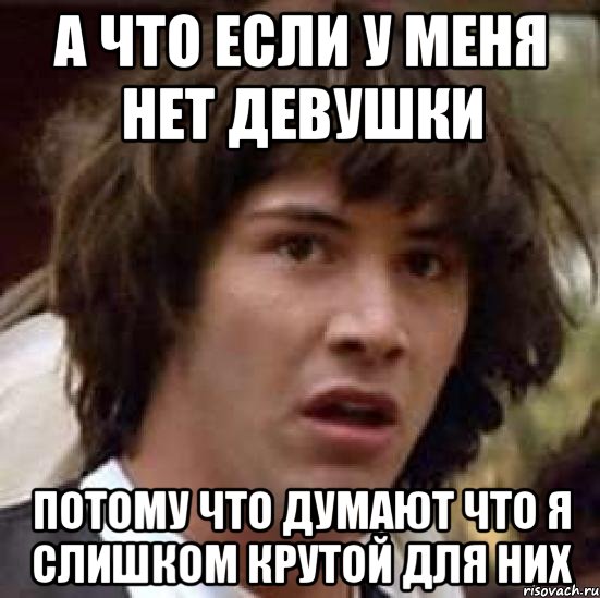 а что если у меня нет девушки потому что думают что я слишком крутой для них, Мем А что если (Киану Ривз)