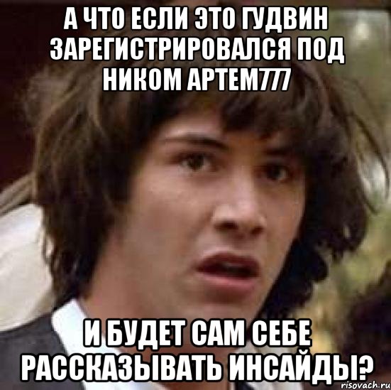 А что если это Гудвин зарегистрировался под ником Артем777 и будет сам себе рассказывать инсайды?, Мем А что если (Киану Ривз)