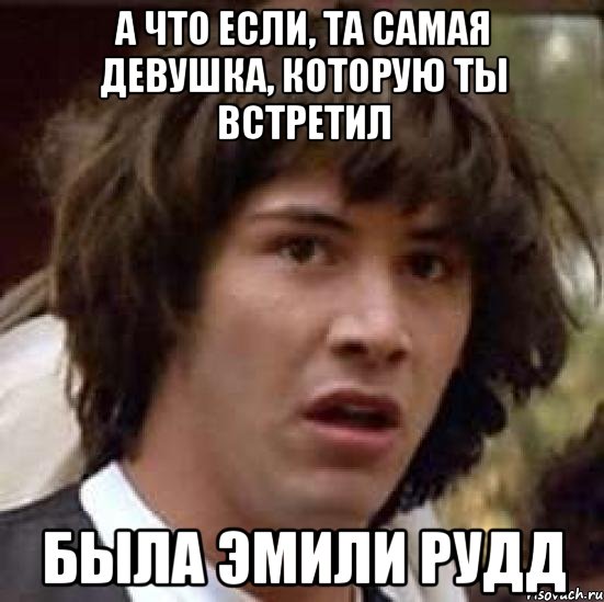 А ЧТО ЕСЛИ, ТА САМАЯ ДЕВУШКА, КОТОРУЮ ТЫ ВСТРЕТИЛ БЫЛА ЭМИЛИ РУДД, Мем А что если (Киану Ривз)