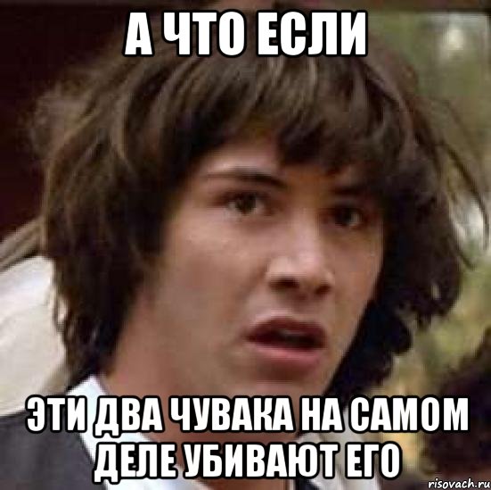 А что если эти два чувака на самом деле убивают его, Мем А что если (Киану Ривз)