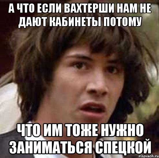 а что если вахтерши нам не дают кабинеты потому что им тоже нужно заниматься спецкой, Мем А что если (Киану Ривз)