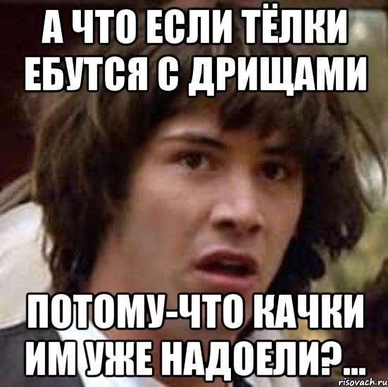 А что если тёлки ебутся с дрищами Потому-что качки им уже надоели?..., Мем А что если (Киану Ривз)