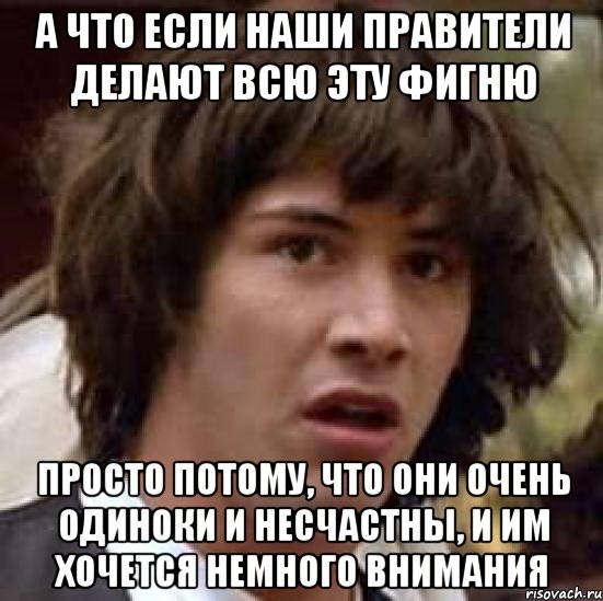 А что если наши правители делают всю эту фигню Просто потому, что они очень одиноки и несчастны, и им хочется немного внимания, Мем А что если (Киану Ривз)