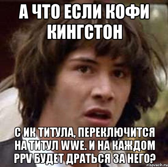 А что если Кофи Кингстон С ИК титула, переключится на титул WWE. И на каждом PPV будет драться за него?, Мем А что если (Киану Ривз)