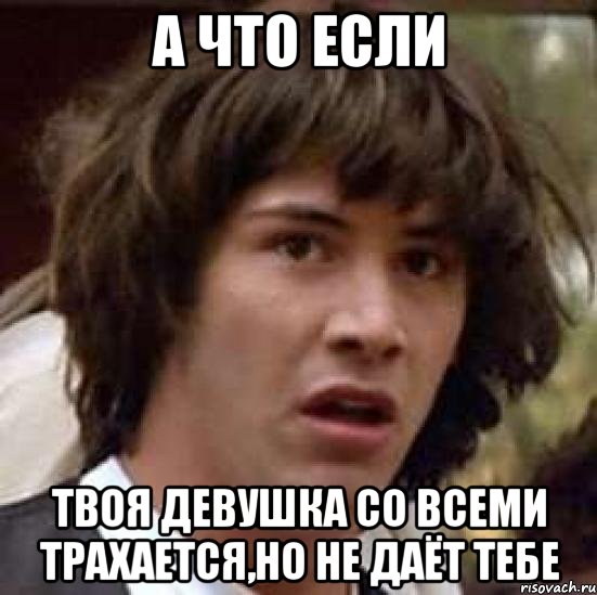 А что если Твоя девушка со всеми трахается,но не даёт тебе, Мем А что если (Киану Ривз)