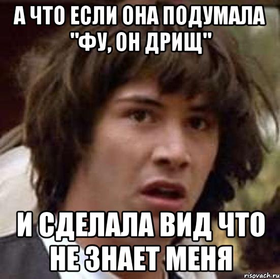 а что если она подумала "фу, он дрищ" и сделала вид что не знает меня, Мем А что если (Киану Ривз)