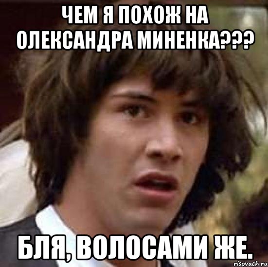 Чем я похож на Олександра Миненка??? БЛЯ, ВОЛОСАМИ ЖЕ., Мем А что если (Киану Ривз)