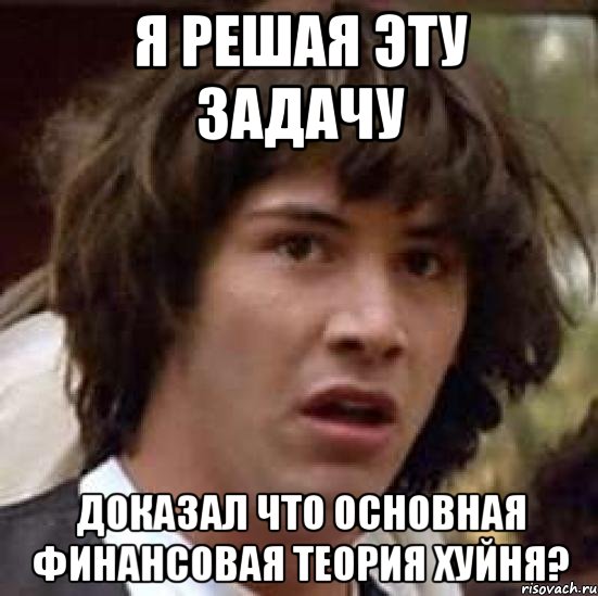 Я РЕШАЯ ЭТУ ЗАДАЧУ ДОКАЗАЛ ЧТО ОСНОВНАЯ ФИНАНСОВАЯ ТЕОРИЯ ХУЙНЯ?, Мем А что если (Киану Ривз)