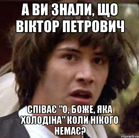 А ВИ ЗНАЛИ, ЩО ВІКТОР ПЕТРОВИЧ СПІВАЄ "О, БОЖЕ, ЯКА ХОЛОДІНА" КОЛИ НІКОГО НЕМАЄ?, Мем А что если (Киану Ривз)