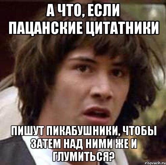 А что, если пацанские цитатники пишут пикабушники, чтобы затем над ними же и глумиться?, Мем А что если (Киану Ривз)