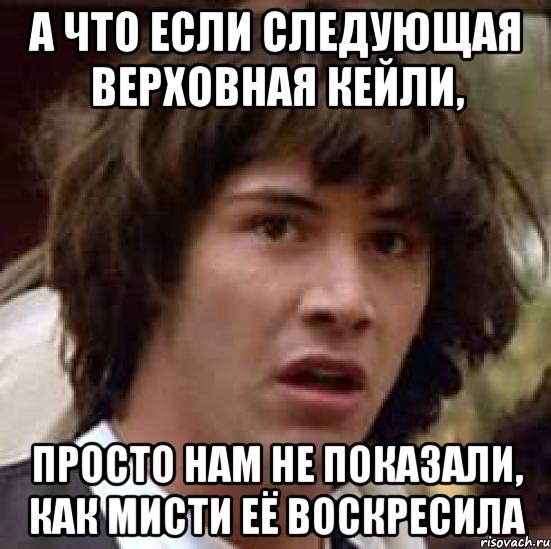 А что если следующая верховная Кейли, просто нам не показали, как Мисти её воскресила, Мем А что если (Киану Ривз)