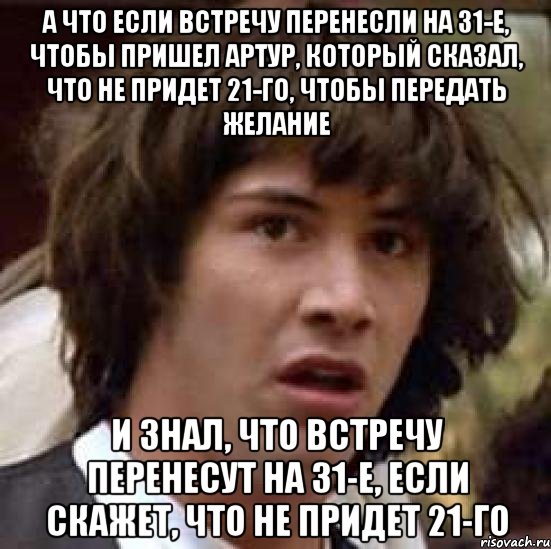 А что если встречу перенесли на 31-е, чтобы пришел Артур, который сказал, что не придет 21-го, чтобы передать желание и знал, что встречу перенесут на 31-е, если скажет, что не придет 21-го, Мем А что если (Киану Ривз)