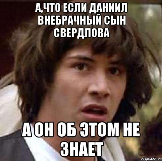 А,что если Даниил внебрачный сын Свердлова а он об этом не знает, Мем А что если (Киану Ривз)