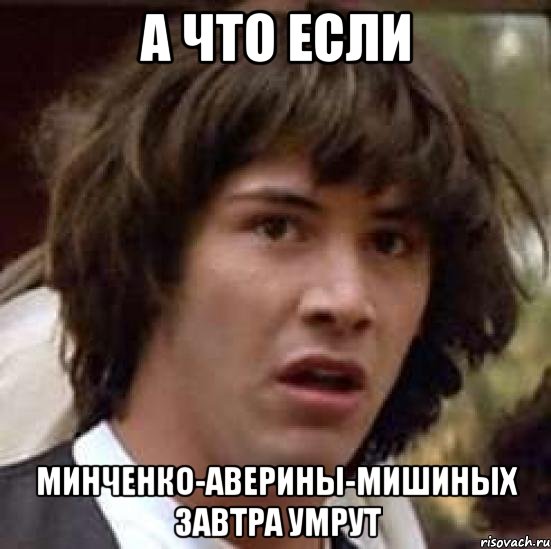 А что если Минченко-аверины-мишиных завтра умрут, Мем А что если (Киану Ривз)