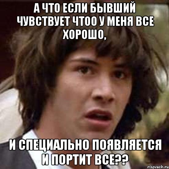 А что если бывший чувствует чтоо у меня все хорошо, и специально появляется и портит все??, Мем А что если (Киану Ривз)