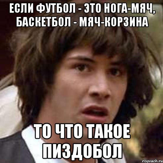 Если футбол - это нога-мяч, баскетбол - мяч-корзина то что такое ПИЗДОБОЛ, Мем А что если (Киану Ривз)