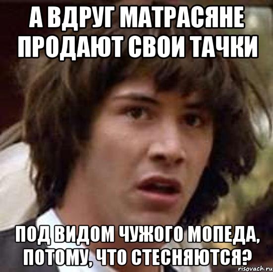 а вдруг матрасяне продают свои тачки под видом чужого мопеда, потому, что стесняются?, Мем А что если (Киану Ривз)