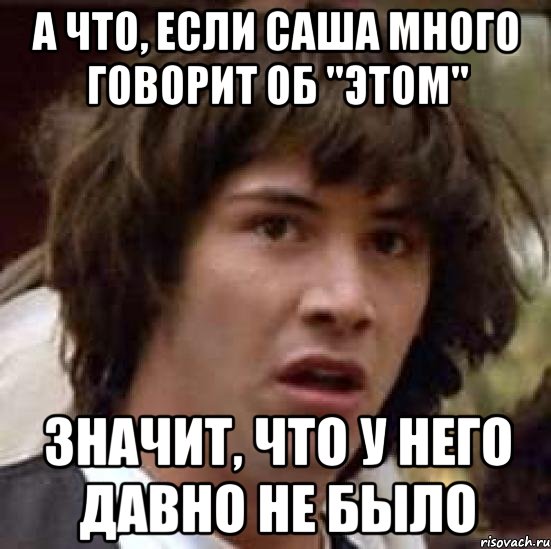 А ЧТО, ЕСЛИ САША МНОГО ГОВОРИТ ОБ "ЭТОМ" ЗНАЧИТ, ЧТО У НЕГО ДАВНО НЕ БЫЛО, Мем А что если (Киану Ривз)