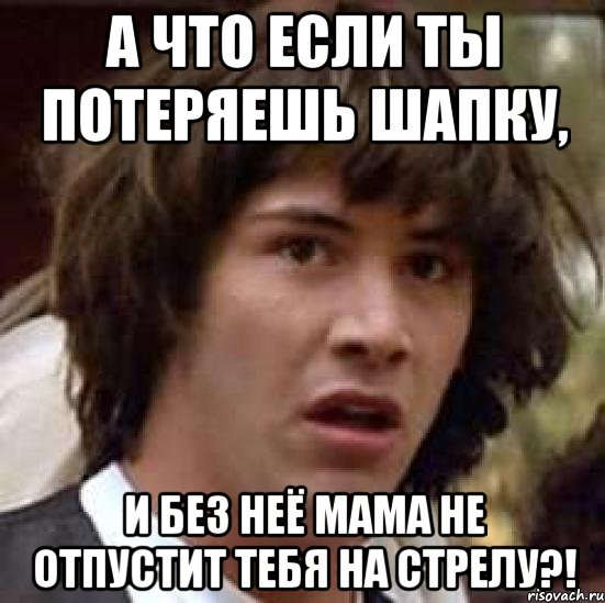 А что если ты потеряешь шапку, и без неё мама не отпустит тебя на стрелу?!, Мем А что если (Киану Ривз)