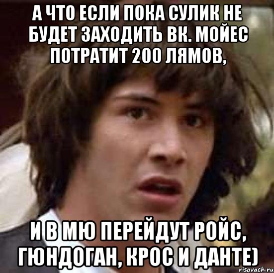 а что если пока Сулик не будет заходить ВК. Мойес потратит 200 лямов, и в МЮ перейдут Ройс, Гюндоган, Крос и Данте), Мем А что если (Киану Ривз)