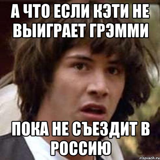 А ЧТО ЕСЛИ КЭТИ НЕ ВЫИГРАЕТ ГРЭММИ ПОКА НЕ СЪЕЗДИТ В РОССИЮ, Мем А что если (Киану Ривз)