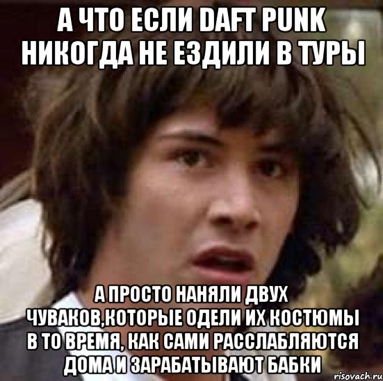 А что если Daft Punk никогда не ездили в туры А просто наняли двух чуваков,которые одели их костюмы в то время, как сами расслабляются дома и зарабатывают бабки, Мем А что если (Киану Ривз)