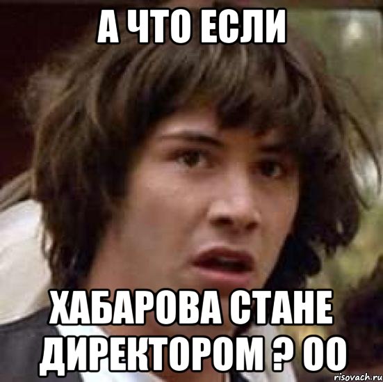 А что если Хабарова стане директором ? оО, Мем А что если (Киану Ривз)