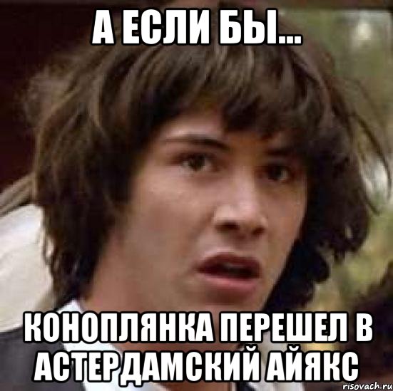 А если бы... Коноплянка перешел в Астердамский Айякс, Мем А что если (Киану Ривз)