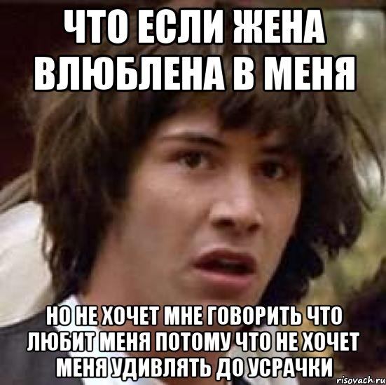 ЧТО ЕСЛИ ЖЕНА ВЛЮБЛЕНА В МЕНЯ НО НЕ ХОЧЕТ МНЕ ГОВОРИТЬ ЧТО ЛЮБИТ МЕНЯ ПОТОМУ ЧТО НЕ ХОЧЕТ МЕНЯ УДИВЛЯТЬ ДО УСРАЧКИ, Мем А что если (Киану Ривз)