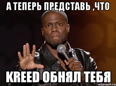 А теперь представь ,что KReeD обнял тебя