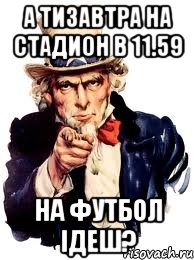 А ТИЗАВТРА НА СТАДИОН В 11.59 НА ФУТБОЛ ІДЕШ?, Мем а ты