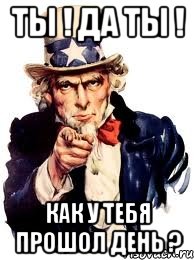 ТЫ ! ДА ты ! Как у тебя прошол день ?, Мем а ты